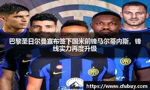 巴黎圣日尔曼宣布签下国米前锋马尔蒂内斯，锋线实力再度升级