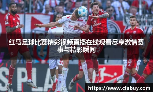 红马足球比赛精彩视频直播在线观看尽享激情赛事与精彩瞬间