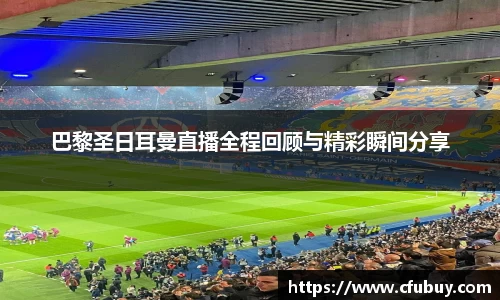巴黎圣日耳曼直播全程回顾与精彩瞬间分享