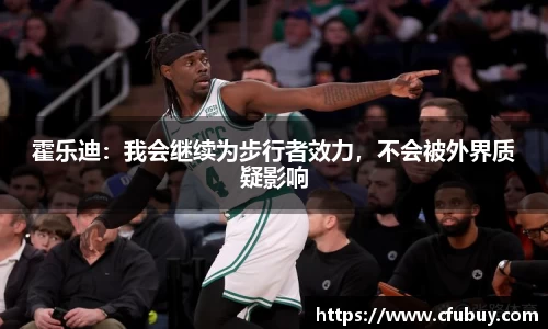 霍乐迪：我会继续为步行者效力，不会被外界质疑影响